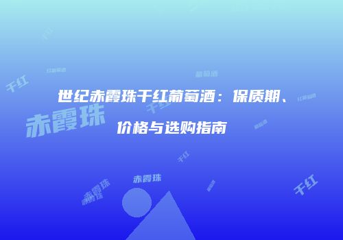 世纪赤霞珠干红葡萄酒：保质期、价格与选购指南