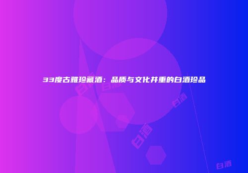 33度古雅珍藏酒：品质与文化并重的白酒珍品