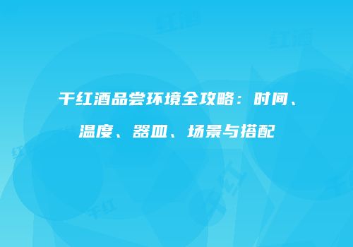 干红酒品尝环境全攻略：时间、温度、器皿、场景与搭配