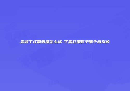 露颂干红葡萄酒怎么样-干露红酒属于哪个档次的