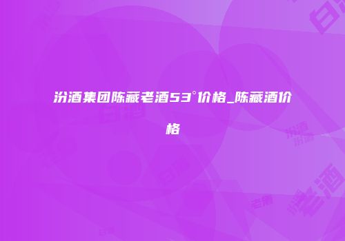 汾酒集团陈藏老酒53°价格_陈藏酒价格