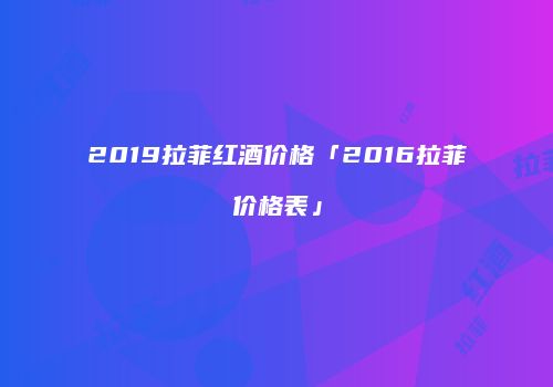 2019拉菲红酒价格「2016拉菲价格表」