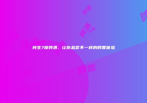 纯生7度啤酒，让你品尝不一样的醇香体验