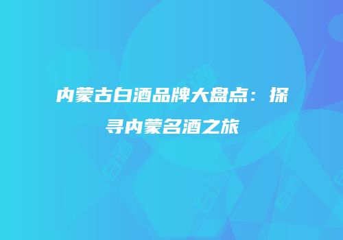 内蒙古白酒品牌大盘点：探寻内蒙名酒之旅