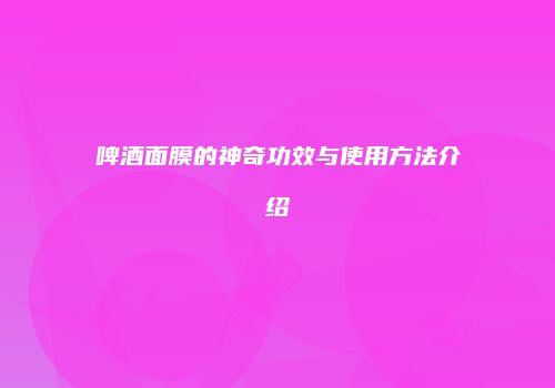 啤酒面膜的神奇功效与使用方法介绍