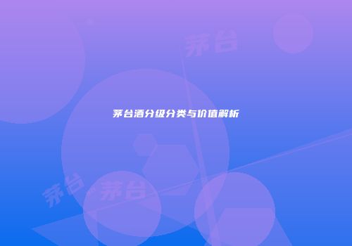 茅台酒分级分类与价值解析