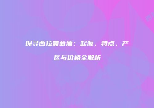 探寻西拉葡萄酒：起源、特点、产区与价格全解析