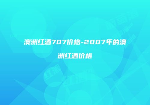 澳洲红酒707价格-2007年的澳洲红酒价格
