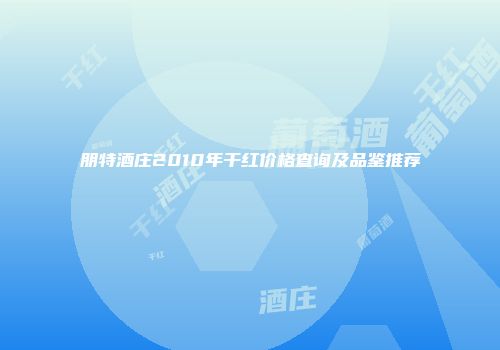 朋特酒庄2010年干红价格查询及品鉴推荐