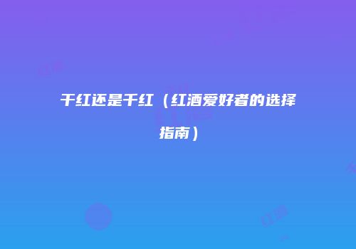 干红还是千红（红酒爱好者的选择指南）