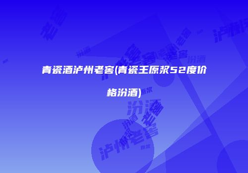 青瓷酒泸州老窖(青瓷王原浆52度价格汾酒)