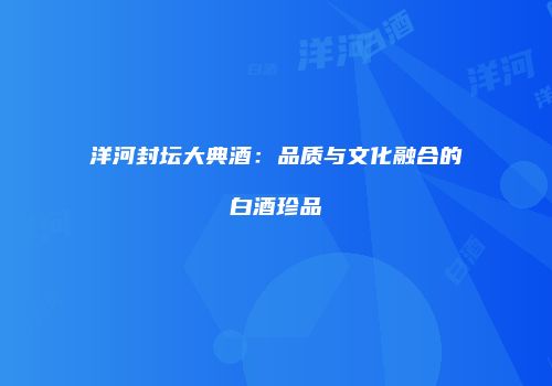 洋河封坛大典酒：品质与文化融合的白酒珍品