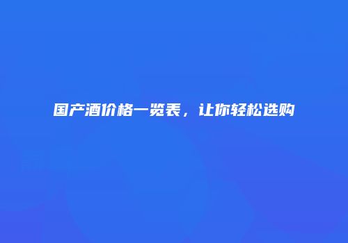 国产酒价格一览表，让你轻松选购