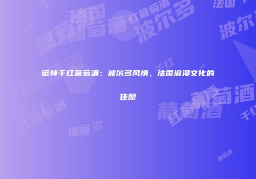 诺特干红葡萄酒：波尔多风情，法国浪漫文化的佳酿
