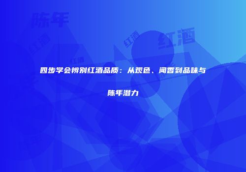 四步学会辨别红酒品质：从观色、闻香到品味与陈年潜力