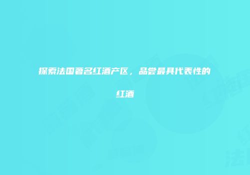 探索法国著名红酒产区，品尝最具代表性的红酒
