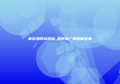 葡萄酒网络营销_如何推广销售葡萄酒