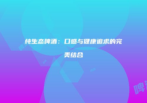 纯生态啤酒：口感与健康追求的完美结合
