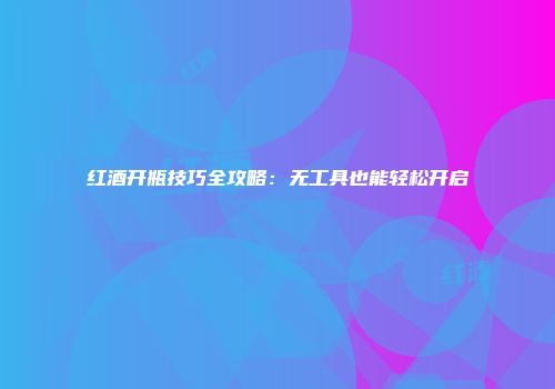 红酒开瓶技巧全攻略：无工具也能轻松开启