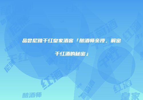 品尝尼雅干红皇家酒窖「酿酒师亲授，解密干红酒的秘密」