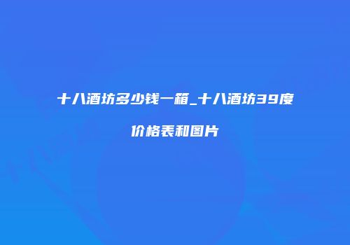 十八酒坊多少钱一箱_十八酒坊39度价格表和图片