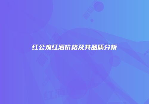 红公鸡红酒价格及其品质分析