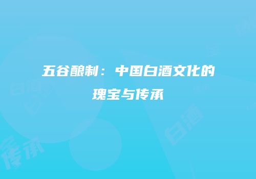 五谷酿制：中国白酒文化的瑰宝与传承
