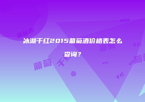 冰湖干红2015葡萄酒价格表怎么查询？