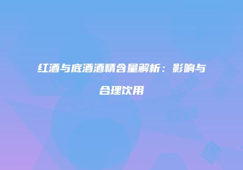 红酒与底酒酒精含量解析：影响与合理饮用