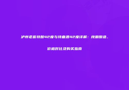 泸州老窖特酿42度与特曲酒42度详解：纯粮酿造、价格对比及购买指南