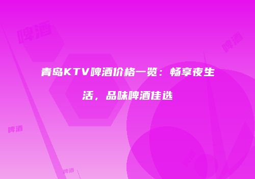 青岛KTV啤酒价格一览：畅享夜生活，品味啤酒佳选