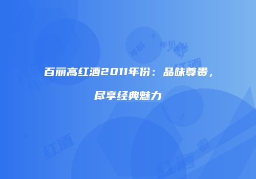 百丽高红酒2011年份：品味尊贵，尽享经典魅力