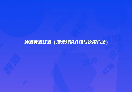 啤酒黄酒红酒（酒类知识介绍与饮用方法）