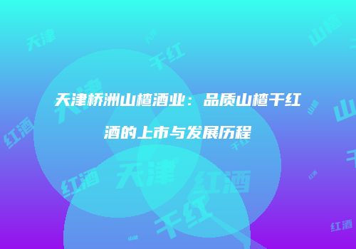天津桥洲山楂酒业：品质山楂干红酒的上市与发展历程