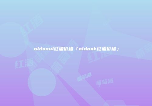 oldsoul红酒价格「oldoak红酒价格」