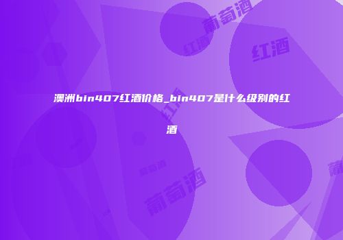 澳洲bin407红酒价格_bin407是什么级别的红酒