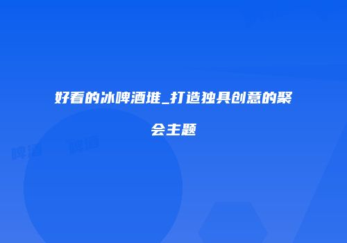 好看的冰啤酒堆_打造独具创意的聚会主题