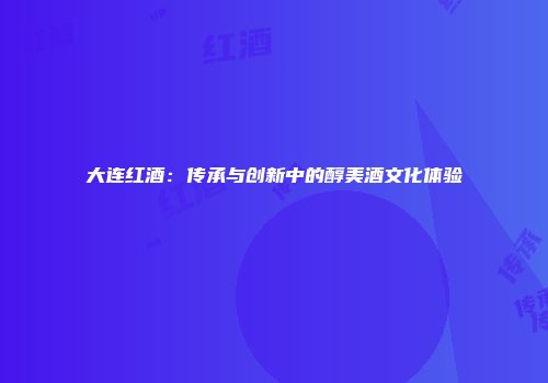 大连红酒：传承与创新中的醇美酒文化体验
