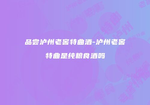 品尝泸州老窖特曲酒-泸州老窖特曲是纯粮食酒吗
