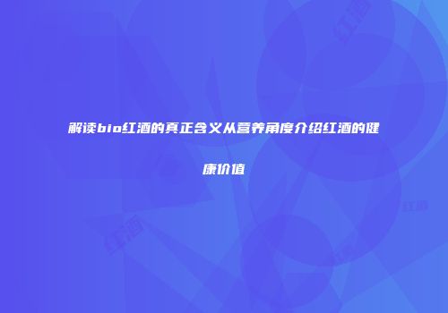 解读bio红酒的真正含义从营养角度介绍红酒的健康价值