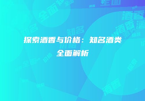 探索酒香与价格：知名酒类全面解析