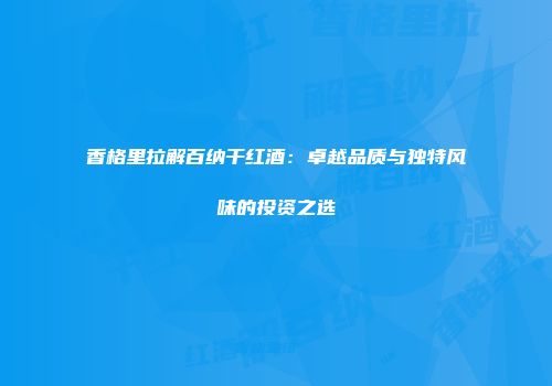 香格里拉解百纳干红酒：卓越品质与独特风味的投资之选