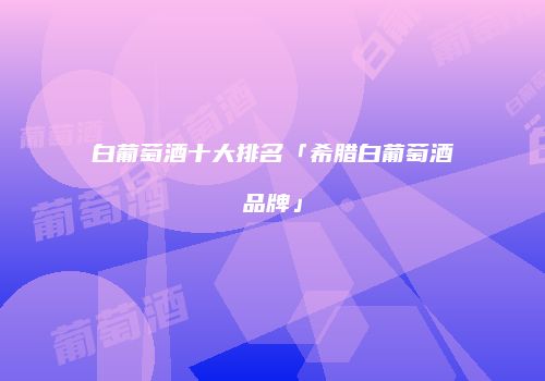 白葡萄酒十大排名「希腊白葡萄酒品牌」