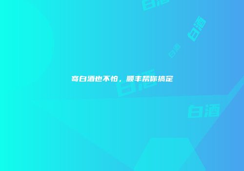 寄白酒也不怕，顺丰帮你搞定