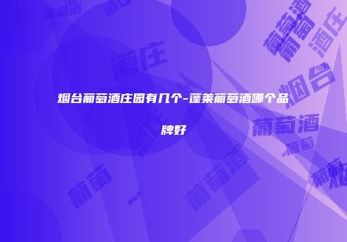烟台葡萄酒庄园有几个-蓬莱葡萄酒哪个品牌好