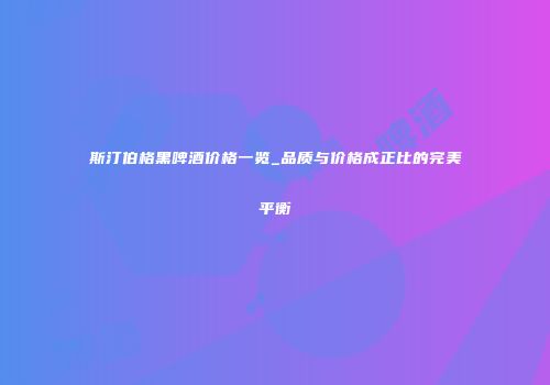 斯汀伯格黑啤酒价格一览_品质与价格成正比的完美平衡