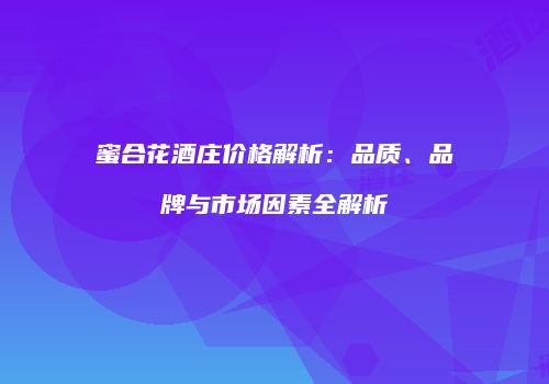 蜜合花酒庄价格解析：品质、品牌与市场因素全解析