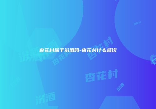 杏花村属于汾酒吗-杏花村什么档次