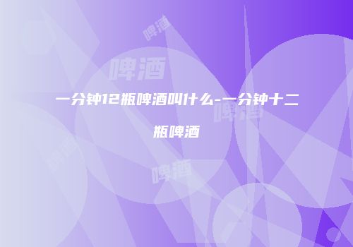 一分钟12瓶啤酒叫什么-一分钟十二瓶啤酒
