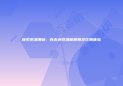 探索奶酒奥秘：百吉纳奶酒保质期及饮用体验